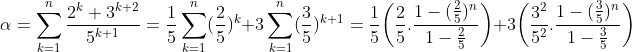 la somme Gif.latex?\alpha=\sum_{k=1}^{n}\frac{2^k+3^{k+2}}{5^{k+1}}=\frac{1}{5}\sum_{k=1}^{n}(\frac{2}{5})^k+3\sum_{k=1}^{n}(\frac{3}{5})^{k+1}=\frac{1}{5}\bigg(\frac{2}{5}.\frac{1-(\frac{2}{5})^{n}}{1-\frac{2}{5}}\bigg)+3\bigg(\frac{3^2}{5^2}